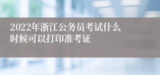 2022年浙江公务员考试什么时候可以打印准考证