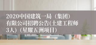 2020中国建筑一局（集团）有限公司招聘公告(土建工程师3人)（星耀五洲项目）