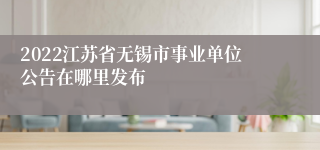 2022江苏省无锡市事业单位公告在哪里发布