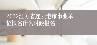 2022江苏省连云港市事业单位报名什么时候报名