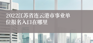 2022江苏省连云港市事业单位报名入口在哪里