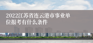 2022江苏省连云港市事业单位报考有什么条件