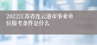 2022江苏省连云港市事业单位报考条件是什么