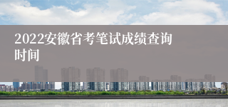 2022安徽省考笔试成绩查询时间