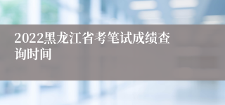 2022黑龙江省考笔试成绩查询时间