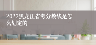 2022黑龙江省考分数线是怎么划定的