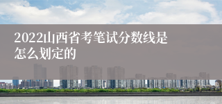 2022山西省考笔试分数线是怎么划定的