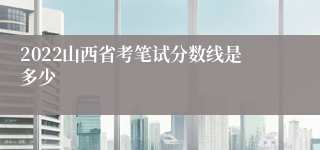 2022山西省考笔试分数线是多少