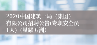 2020中国建筑一局（集团）有限公司招聘公告(专职安全员1人)（星耀五洲）