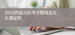 2022内蒙古区考分数线是怎么划定的