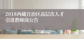 2018西藏自治区高层次人才引进教师岗公告