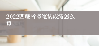 2022西藏省考笔试成绩怎么算