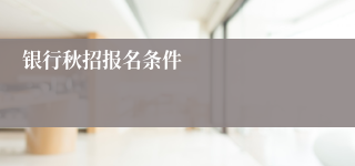 银行秋招报名条件