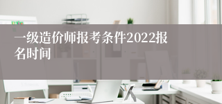 一级造价师报考条件2022报名时间