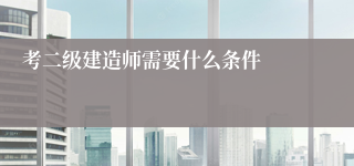 考二级建造师需要什么条件