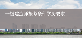 一级建造师报考条件学历要求