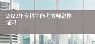2022年专科生能考教师资格证吗
