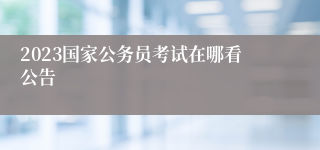 2023国家公务员考试在哪看公告