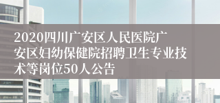 2020四川广安区人民医院广安区妇幼保健院招聘卫生专业技术等岗位50人公告