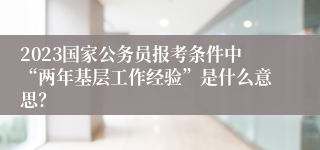 2023国家公务员报考条件中“两年基层工作经验”是什么意思？