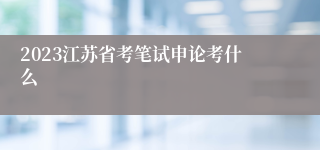 2023江苏省考笔试申论考什么