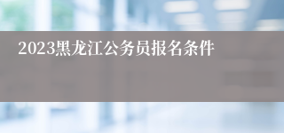 2023黑龙江公务员报名条件