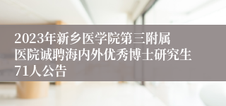 2023年新乡医学院第三附属医院诚聘海内外优秀博士研究生71人公告