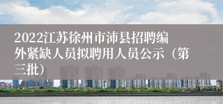 2022江苏徐州市沛县招聘编外紧缺人员拟聘用人员公示（第三批）