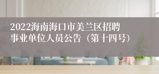 2022海南海口市美兰区招聘事业单位人员公告（第十四号）