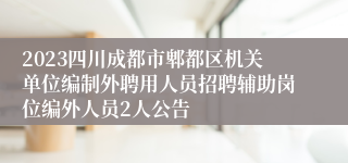 2023四川成都市郫都区机关单位编制外聘用人员招聘辅助岗位编外人员2人公告