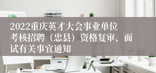 2022重庆英才大会事业单位考核招聘（忠县）资格复审、面试有关事宜通知