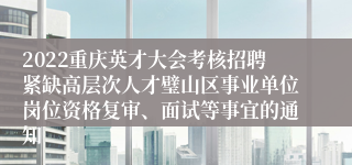 2022重庆英才大会考核招聘紧缺高层次人才璧山区事业单位岗位资格复审、面试等事宜的通知