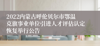 2022内蒙古呼伦贝尔市鄂温克旗事业单位引进人才评估认定恢复举行公告