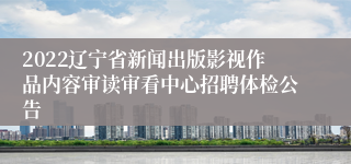 2022辽宁省新闻出版影视作品内容审读审看中心招聘体检公告