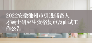 2022安徽池州市引进储备人才硕士研究生资格复审及面试工作公告