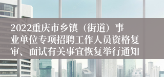 2022重庆市乡镇（街道）事业单位专项招聘工作人员资格复审、面试有关事宜恢复举行通知