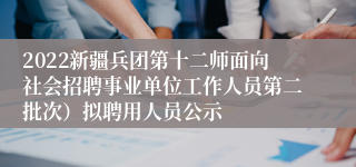 2022新疆兵团第十二师面向社会招聘事业单位工作人员第二批次）拟聘用人员公示