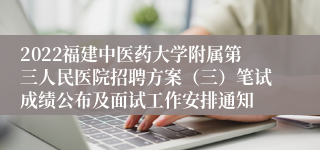 2022福建中医药大学附属第三人民医院招聘方案（三）笔试成绩公布及面试工作安排通知