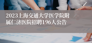 2023上海交通大学医学院附属仁济医院招聘196人公告