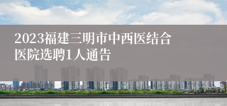 2023福建三明市中西医结合医院选聘1人通告