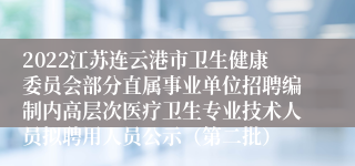 2022江苏连云港市卫生健康委员会部分直属事业单位招聘编制内高层次医疗卫生专业技术人员拟聘用人员公示（第二批）