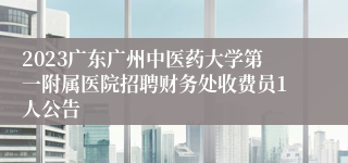 2023广东广州中医药大学第一附属医院招聘财务处收费员1人公告