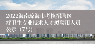 2022海南琼海市考核招聘医疗卫生专业技术人才拟聘用人员公示（7号)