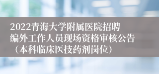 2022青海大学附属医院招聘编外工作人员现场资格审核公告（本科临床医技药剂岗位）