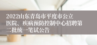 2022山东青岛市平度市公立医院、疾病预防控制中心招聘第二批统一笔试公告