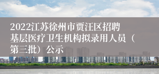 2022江苏徐州市贾汪区招聘基层医疗卫生机构拟录用人员（第三批）公示