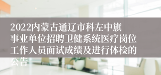 2022内蒙古通辽市科左中旗事业单位招聘卫健系统医疗岗位工作人员面试成绩及进行体检的公告