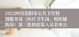 2022四川资阳市公共卫生特别服务岗（医疗卫生岗、校医辅助岗）第三批拟招募人员名单公示