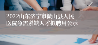 2022山东济宁市微山县人民医院急需紧缺人才拟聘用公示