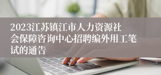 2023江苏镇江市人力资源社会保障咨询中心招聘编外用工笔试的通告